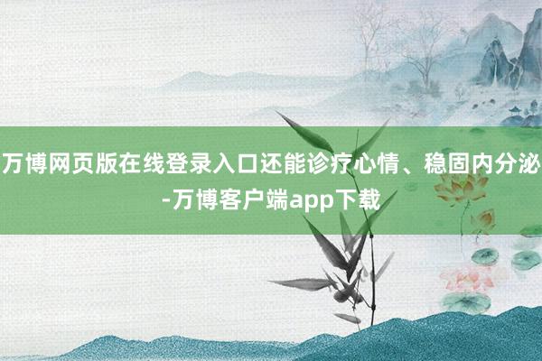 万博网页版在线登录入口还能诊疗心情、稳固内分泌-万博客户端app下载