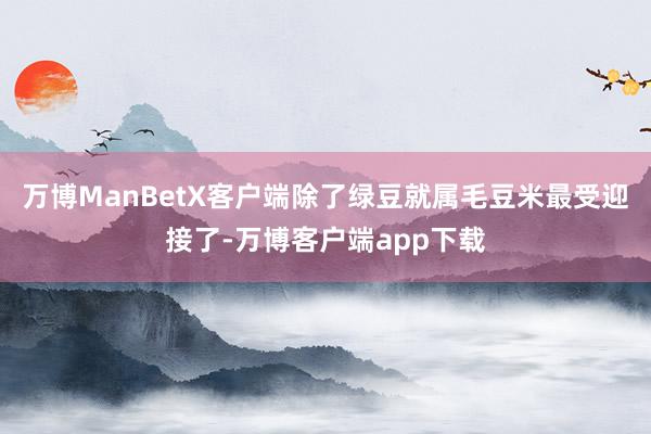 万博ManBetX客户端除了绿豆就属毛豆米最受迎接了-万博客户端app下载