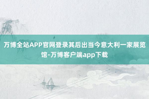 万博全站APP官网登录其后出当今意大利一家展览馆-万博客户端app下载