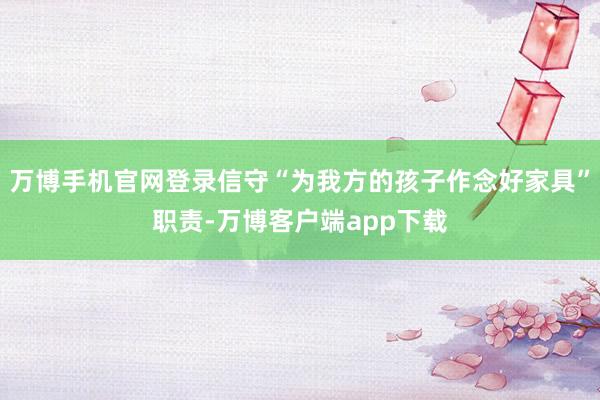 万博手机官网登录信守“为我方的孩子作念好家具”职责-万博客户端app下载