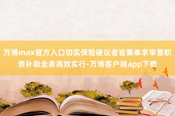 万博max官方入口切实保险磋议者皆集奉求审查职责补助圭表高效实行-万博客户端app下载